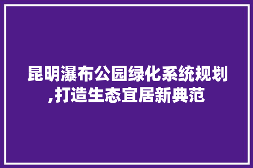 昆明瀑布公园绿化系统规划,打造生态宜居新典范