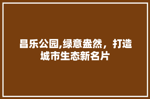 昌乐公园,绿意盎然，打造城市生态新名片