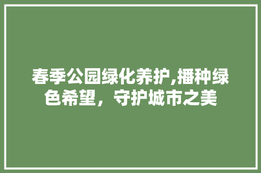 春季公园绿化养护,播种绿色希望，守护城市之美