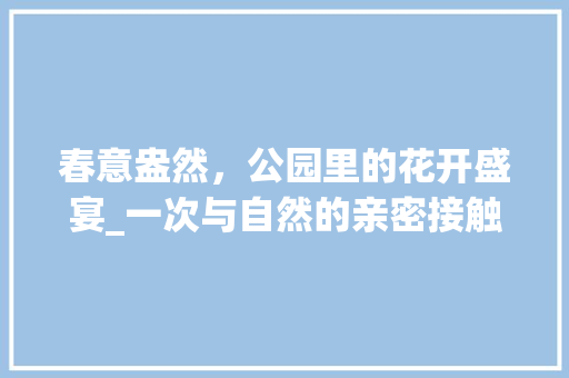 春意盎然，公园里的花开盛宴_一次与自然的亲密接触