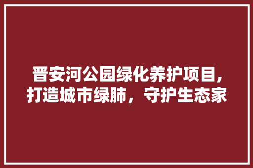 晋安河公园绿化养护项目,打造城市绿肺，守护生态家园