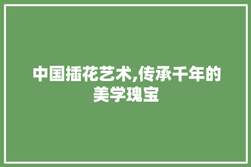 中国插花艺术,传承千年的美学瑰宝