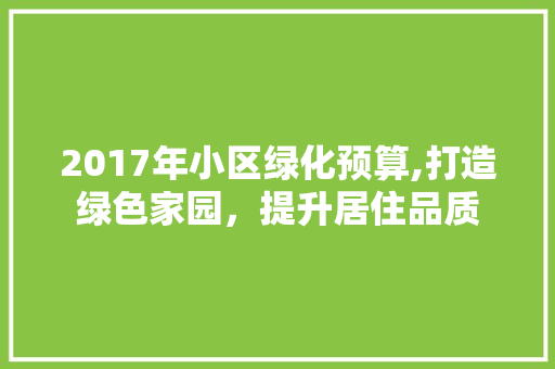 2017年小区绿化预算,打造绿色家园，提升居住品质