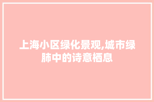 上海小区绿化景观,城市绿肺中的诗意栖息