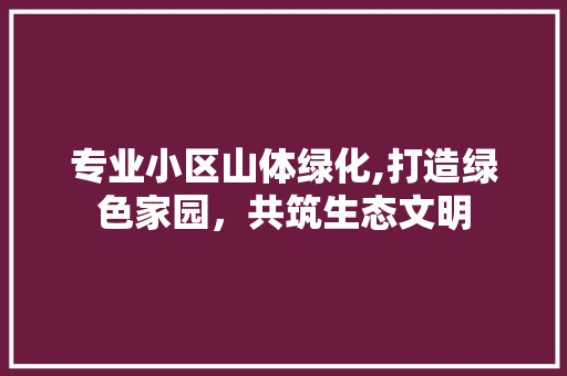 专业小区山体绿化,打造绿色家园，共筑生态文明
