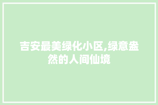 吉安最美绿化小区,绿意盎然的人间仙境 无土育苗
