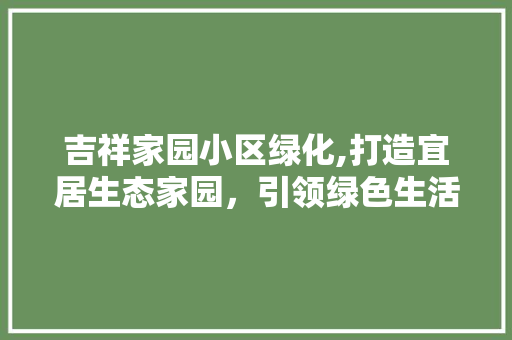 吉祥家园小区绿化,打造宜居生态家园，引领绿色生活新风尚