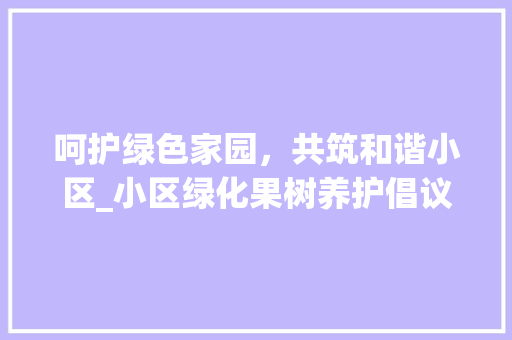 呵护绿色家园，共筑和谐小区_小区绿化果树养护倡议书
