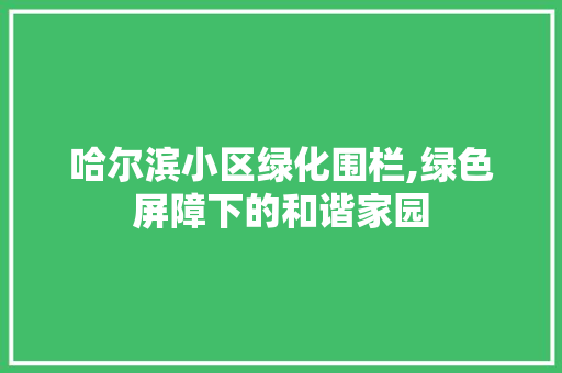 哈尔滨小区绿化围栏,绿色屏障下的和谐家园