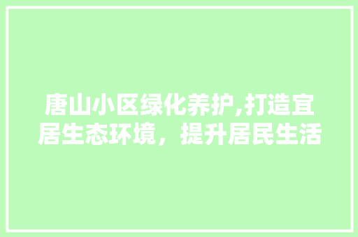 唐山小区绿化养护,打造宜居生态环境，提升居民生活品质