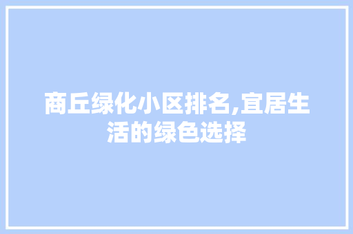 商丘绿化小区排名,宜居生活的绿色选择