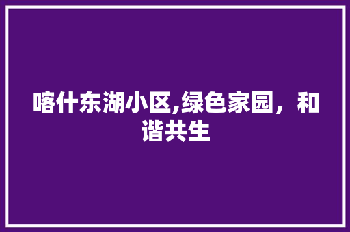 喀什东湖小区,绿色家园，和谐共生