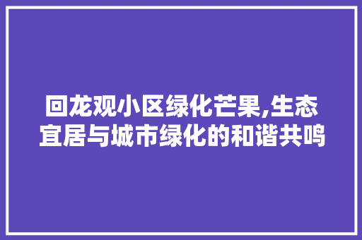 回龙观小区绿化芒果,生态宜居与城市绿化的和谐共鸣