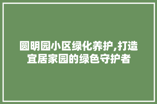 圆明园小区绿化养护,打造宜居家园的绿色守护者 嫁接育苗