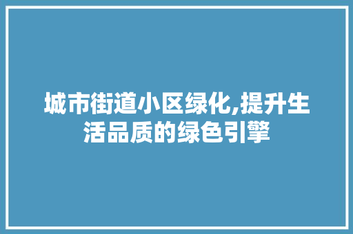 城市街道小区绿化,提升生活品质的绿色引擎