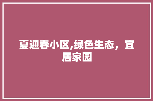 夏迎春小区,绿色生态，宜居家园