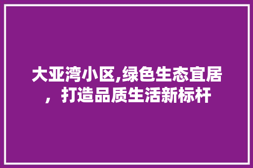 大亚湾小区,绿色生态宜居，打造品质生活新标杆