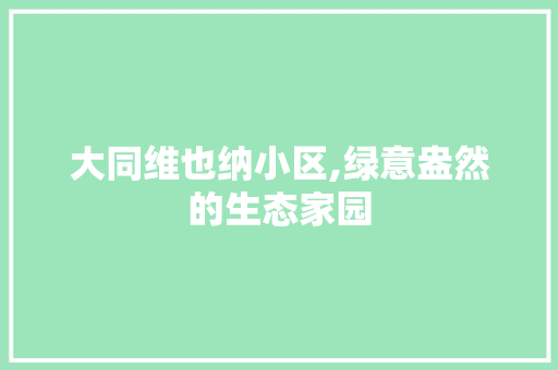 大同维也纳小区,绿意盎然的生态家园