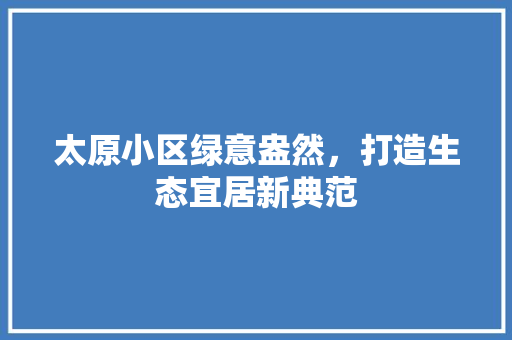 太原小区绿意盎然，打造生态宜居新典范