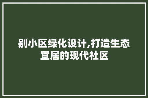 别小区绿化设计,打造生态宜居的现代社区
