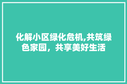化解小区绿化危机,共筑绿色家园，共享美好生活