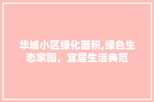 华城小区绿化面积,绿色生态家园，宜居生活典范