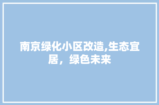 南京绿化小区改造,生态宜居，绿色未来
