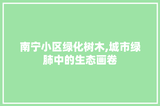 南宁小区绿化树木,城市绿肺中的生态画卷
