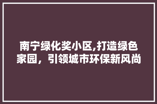 南宁绿化奖小区,打造绿色家园，引领城市环保新风尚 花卉育苗