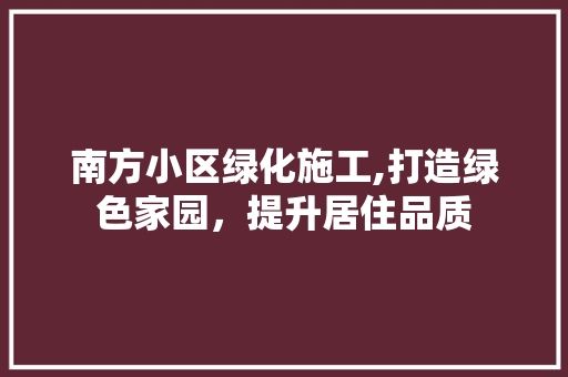 南方小区绿化施工,打造绿色家园，提升居住品质
