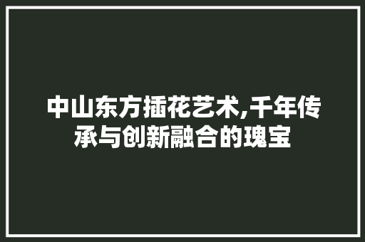 中山东方插花艺术,千年传承与创新融合的瑰宝