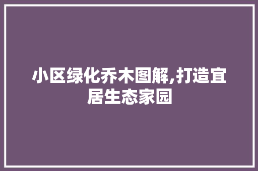 小区绿化乔木图解,打造宜居生态家园