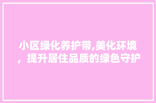 小区绿化养护带,美化环境，提升居住品质的绿色守护者
