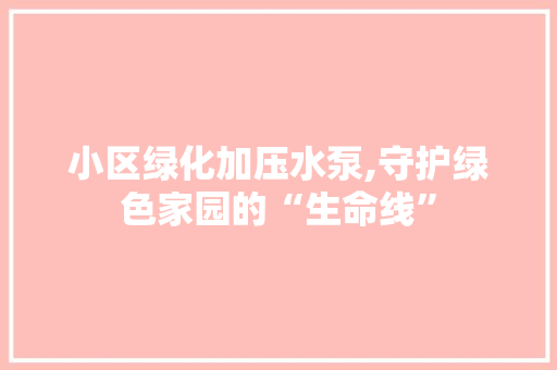 小区绿化加压水泵,守护绿色家园的“生命线”