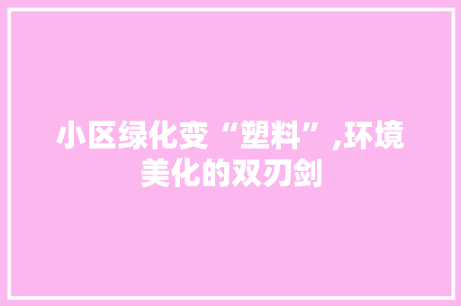 小区绿化变“塑料”,环境美化的双刃剑
