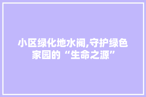 小区绿化地水阀,守护绿色家园的“生命之源”