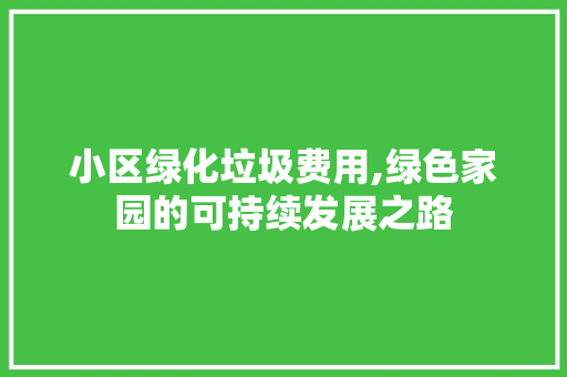 小区绿化垃圾费用,绿色家园的可持续发展之路