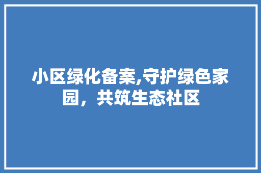 小区绿化备案,守护绿色家园，共筑生态社区