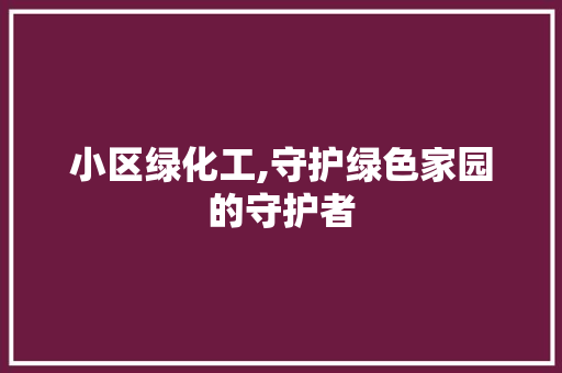 小区绿化工,守护绿色家园的守护者