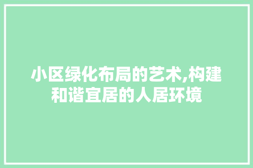 小区绿化布局的艺术,构建和谐宜居的人居环境