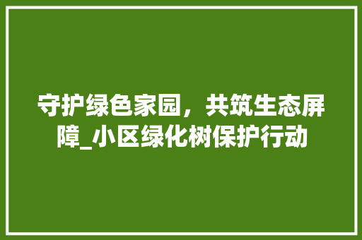守护绿色家园，共筑生态屏障_小区绿化树保护行动