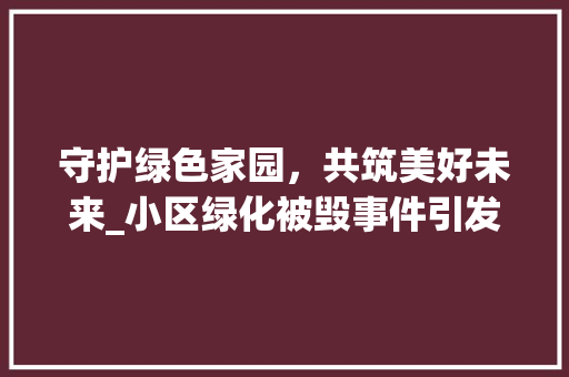 守护绿色家园，共筑美好未来_小区绿化被毁事件引发的深思