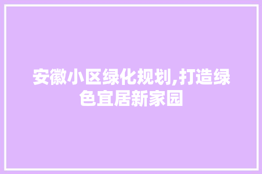 安徽小区绿化规划,打造绿色宜居新家园