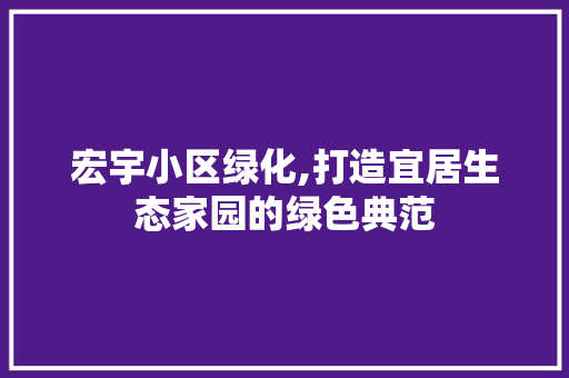 宏宇小区绿化,打造宜居生态家园的绿色典范