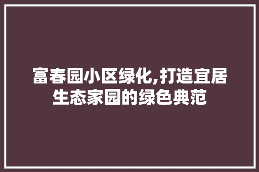 富春园小区绿化,打造宜居生态家园的绿色典范