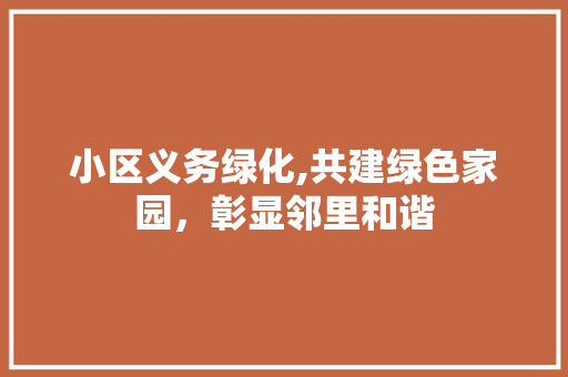 小区义务绿化,共建绿色家园，彰显邻里和谐