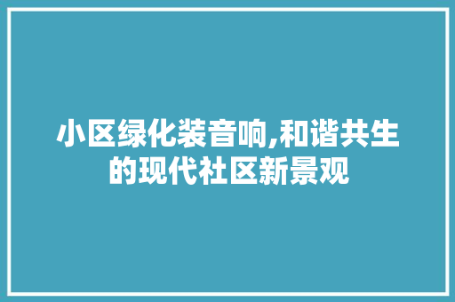 小区绿化装音响,和谐共生的现代社区新景观