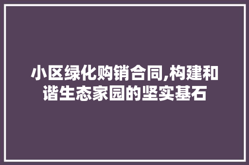 小区绿化购销合同,构建和谐生态家园的坚实基石