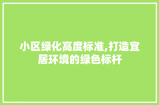 小区绿化高度标准,打造宜居环境的绿色标杆