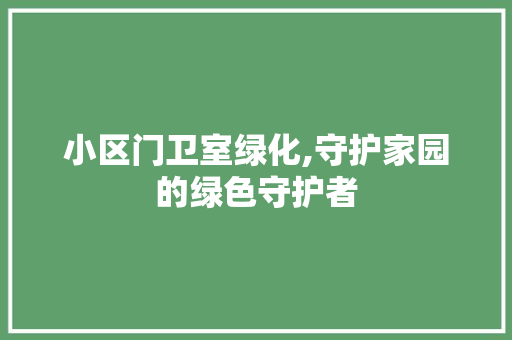 小区门卫室绿化,守护家园的绿色守护者